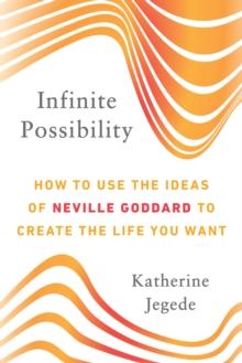 Infinite Possibility : How to Use the Ideas of Neville Goddard to Create the Life You Want