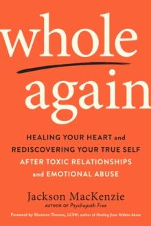 Whole Again : Healing Your Heart and Rediscovering Your True Self After Toxic Relationships and Emotional Abuse