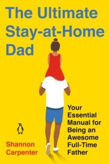 The Ultimate Stay-at-home Dad : Your Essential Manual for Being an Awesome Full-Time Father