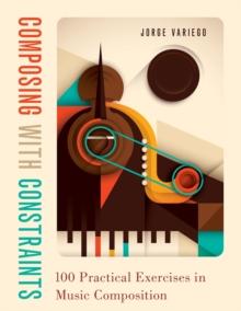 Composing with Constraints : 100 Practical Exercises in Music Composition