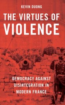 The Virtues of Violence : Democracy Against Disintegration in Modern France