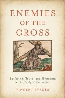 Enemies of the Cross : Suffering, Truth, and Mysticism in the Early Reformation