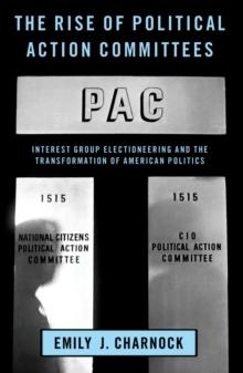 The Rise of Political Action Committees : Interest Group Electioneering and the Transformation of American Politics