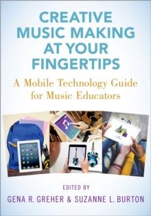 Creative Music Making at Your Fingertips : A Mobile Technology Guide for Music Educators