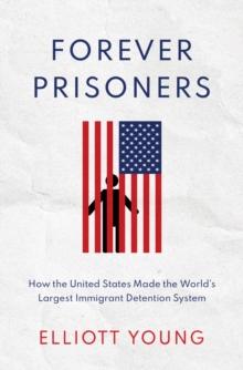 Forever Prisoners : How the United States Made the World's Largest Immigrant Detention System