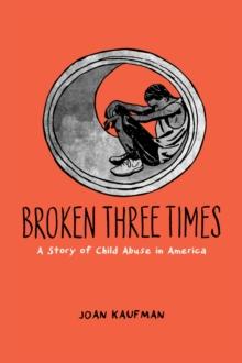 Broken Three Times : A Story of Child Abuse in America