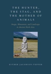 The Hunter, the Stag, and the Mother of Animals : Image, Monument, and Landscape in Ancient North Asia