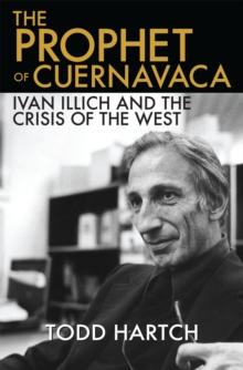 The Prophet of Cuernavaca : Ivan Illich and the Crisis of the West