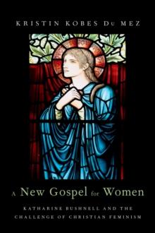 A New Gospel for Women : Katharine Bushnell and the Challenge of Christian Feminism