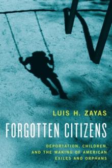 Forgotten Citizens : Deportation, Children, and the Making of American Exiles and Orphans