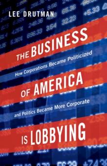 The Business of America is Lobbying : How Corporations Became Politicized and Politics Became More Corporate