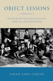 Object Lessons : How Nineteenth-Century Americans Learned to Make Sense of the Material World