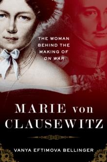 Marie von Clausewitz : The Woman Behind the Making of On War