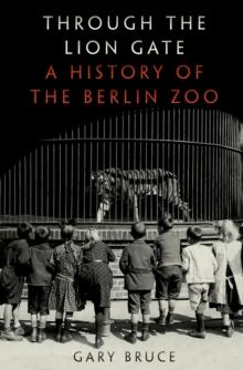 Through the Lion Gate : A History of the Berlin Zoo