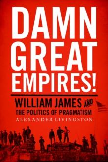 Damn Great Empires! : William James and the Politics of Pragmatism