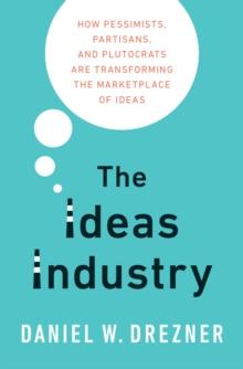 The Ideas Industry : How Pessimists, Partisans, and Plutocrats are Transforming the Marketplace of Ideas