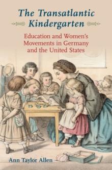 The Transatlantic Kindergarten : Education and Women's Movements in Germany and the United States