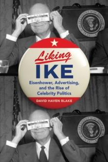 Liking Ike : Eisenhower, Advertising, and the Rise of Celebrity Politics