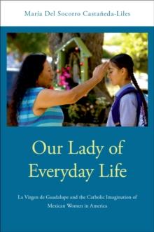 Our Lady of Everyday Life : La Virgen de Guadalupe and the Catholic Imagination of Mexican Women in America