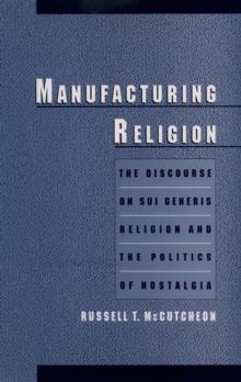 Manufacturing Religion : The Discourse on Sui Generis Religion and the Politics of Nostalgia