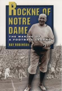 Rockne of Notre Dame : The Making of a Football Legend