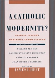 A Catholic Modernity? : Charles Taylor's Marianist Award Lecture, with responses by William M. Shea, Rosemary Luling Haughton, George Marsden, and Jean Bethke Elshtain