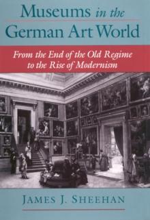 Museums in the German Art World : From the End of the Old Regime to the Rise of Modernism