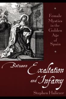 Between Exaltation and Infamy : Female Mystics in the Golden Age of Spain