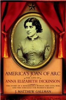 America's Joan of Arc : The Life of Anna Elizabeth Dickinson