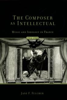 The Composer As Intellectual : Music and Ideology in France, 1914-1940