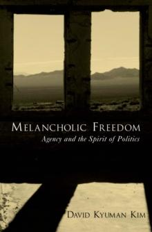 Melancholic Freedom : Agency and the Spirit of Politics