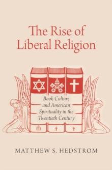 The Rise of Liberal Religion : Book Culture and American Spirituality in the Twentieth Century