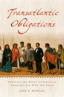 Transatlantic Obligations : Creating the Bonds of Family in Conquest-Era Peru and Spain