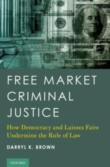 Free Market Criminal Justice : How Democracy and Laissez Faire Undermine the Rule of Law