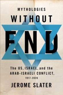 Mythologies Without End : The US, Israel, and the Arab-Israeli Conflict, 1917-2020