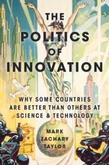 The Politics of Innovation : Why Some Countries Are Better Than Others at Science and Technology