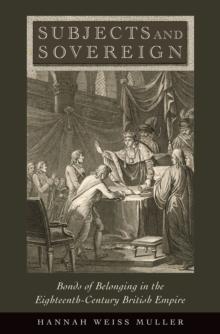 Subjects and Sovereign : Bonds of Belonging in the Eighteenth-Century British Empire