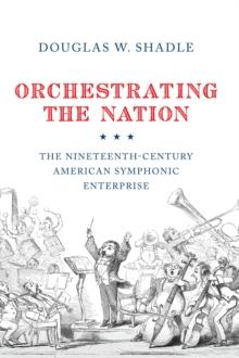 Orchestrating the Nation : The Nineteenth-Century American Symphonic Enterprise