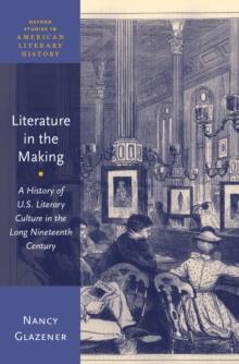 Literature in the Making : A History of U.S. Literary Culture in the Long Nineteenth Century