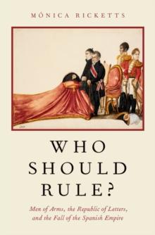 Who Should Rule? : Men of Arms, the Republic of Letters, and the Fall of the Spanish Empire