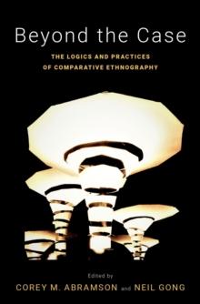 Beyond the Case : The Logics and Practices of Comparative Ethnography