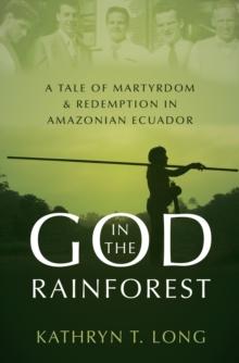 God in the Rainforest : A Tale of Martyrdom and Redemption in Amazonian Ecuador