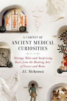 A Cabinet of Ancient Medical Curiosities : Strange Tales and Surprising Facts from the Healing Arts of Greece and Rome