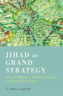 Jihad as Grand Strategy : Islamist Militancy, National Security, and the Pakistani State