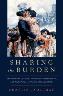 Sharing the Burden : The Armenian Question, Humanitarian Intervention, and Anglo-American Visions of Global Order