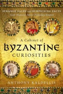 A Cabinet of Byzantine Curiosities : Strange Tales and Surprising Facts from History's Most Orthodox Empire