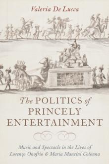 The Politics of Princely Entertainment : Music and Spectacle in the Lives of Lorenzo Onofrio and Maria Mancini Colonna