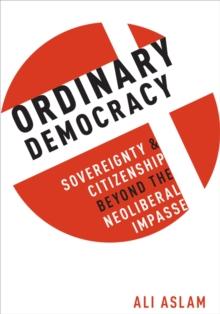 Ordinary Democracy : Sovereignty and Citizenship Beyond the Neoliberal Impasse