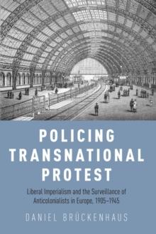 Policing Transnational Protest : Liberal Imperialism and the Surveillance of Anticolonialists in Europe, 1905-1945