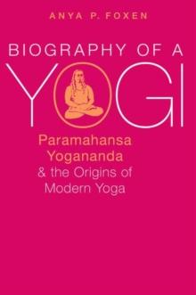 Biography of a Yogi : Paramahansa Yogananda and the Origins of Modern Yoga